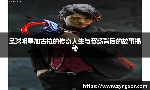 足球明星加古拉的传奇人生与赛场背后的故事揭秘