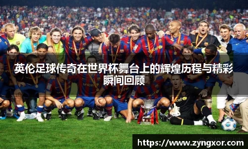 英伦足球传奇在世界杯舞台上的辉煌历程与精彩瞬间回顾