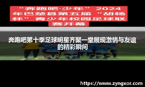 奔跑吧第十季足球明星齐聚一堂展现激情与友谊的精彩瞬间